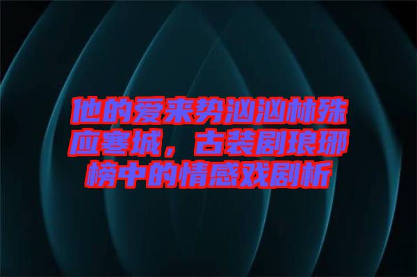 他的愛來勢洶洶林殊應(yīng)寒城，古裝劇瑯琊榜中的情感戲劇析