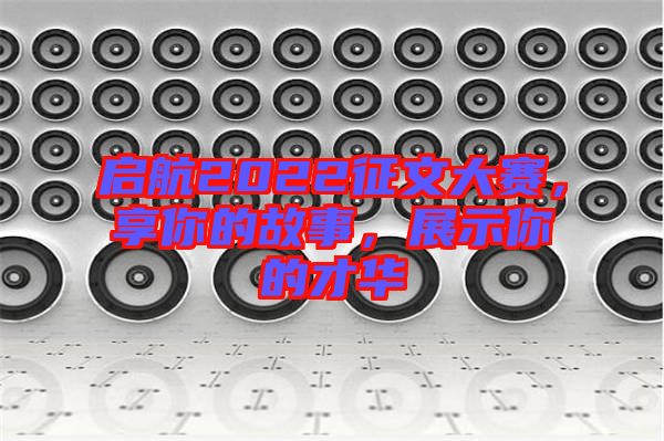 啟航2022征文大賽，享你的故事，展示你的才華