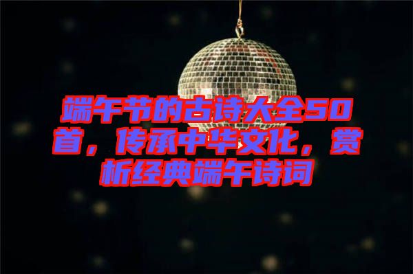 端午節(jié)的古詩大全50首，傳承中華文化，賞析經(jīng)典端午詩詞