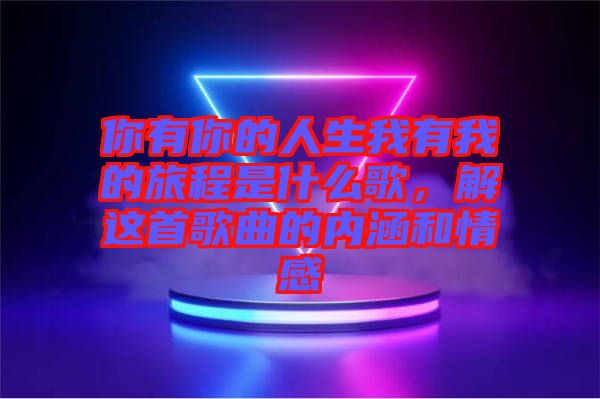 你有你的人生我有我的旅程是什么歌，解這首歌曲的內(nèi)涵和情感