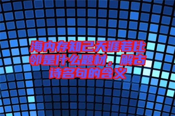 海內存知己天涯若比鄰是什么題材，解古詩名句的含義