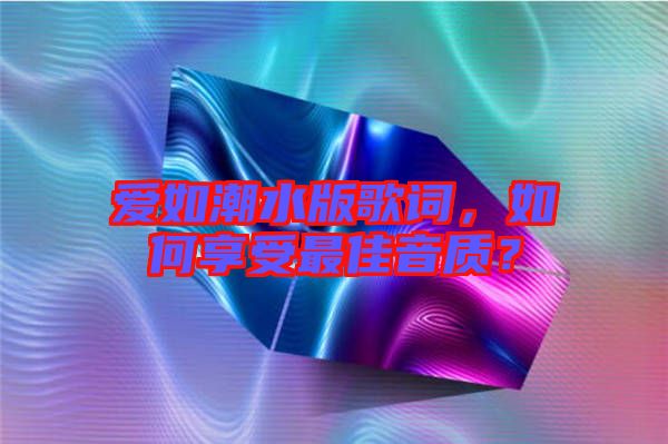 愛如潮水版歌詞，如何享受最佳音質(zhì)？