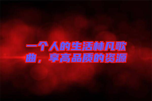 一個人的生活林凡歌曲，享高品質(zhì)的資源