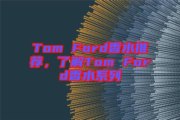 Tom Ford香水推薦，了解Tom Ford香水系列