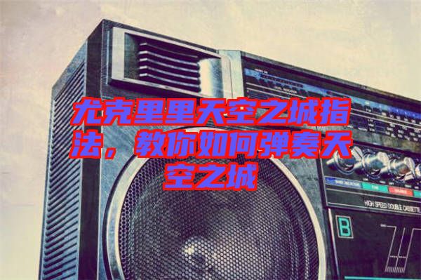 尤克里里天空之城指法，教你如何彈奏天空之城