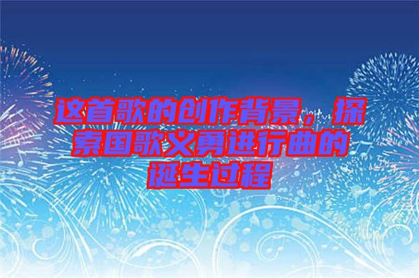這首歌的創(chuàng)作背景，探索國歌義勇進(jìn)行曲的誕生過程