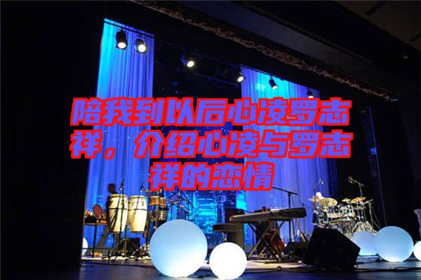 陪我到以后心凌羅志祥，介紹心凌與羅志祥的戀情