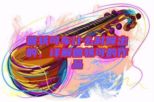 曾軼可車什么時(shí)候出的，詳解曾軼可的作品