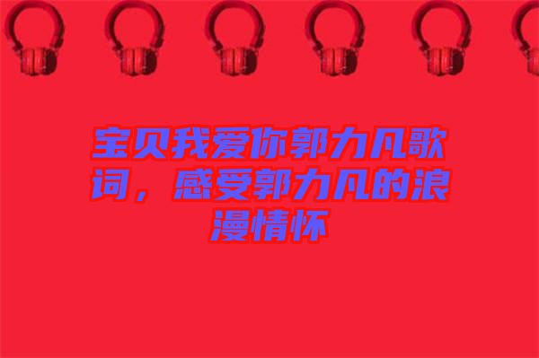 寶貝我愛你郭力凡歌詞，感受郭力凡的浪漫情懷