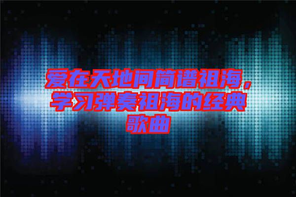愛在天地間簡譜祖海，學習彈奏祖海的經(jīng)典歌曲