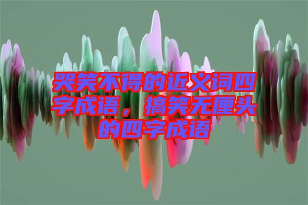 哭笑不得的近義詞四字成語(yǔ)，搞笑無(wú)厘頭的四字成語(yǔ)
