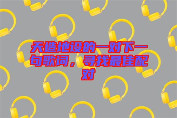 天造地設(shè)的一對下一句歌詞，尋找最佳配對
