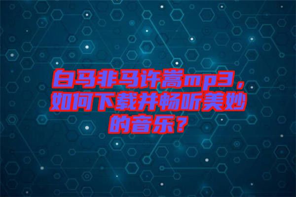 白馬非馬許嵩mp3，如何下載并暢聽(tīng)美妙的音樂(lè)？