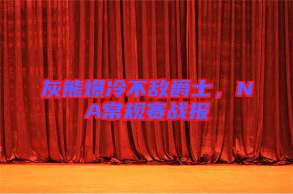 灰熊爆冷不敵爵士，NA常規(guī)賽戰(zhàn)報(bào)