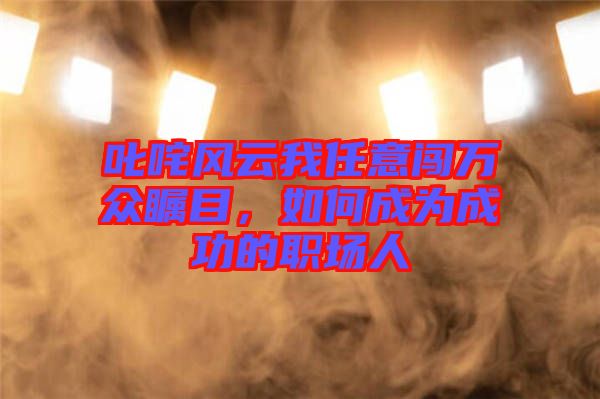 叱咤風(fēng)云我任意闖萬眾矚目，如何成為成功的職場人