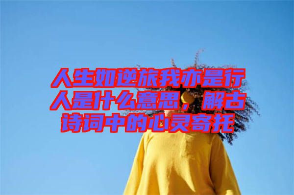 人生如逆旅我亦是行人是什么意思，解古詩詞中的心靈寄托