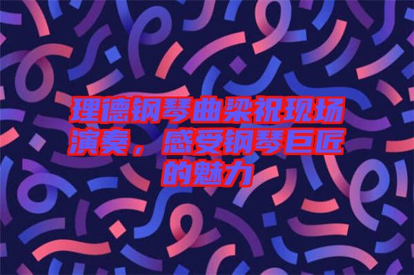 理德鋼琴曲梁?，F(xiàn)場演奏，感受鋼琴巨匠的魅力