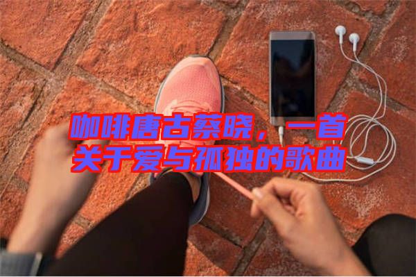 咖啡唐古蔡曉，一首關(guān)于愛與孤獨(dú)的歌曲