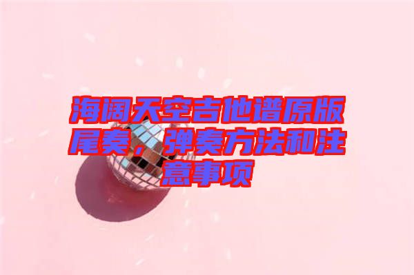 海闊天空吉他譜原版尾奏，彈奏方法和注意事項