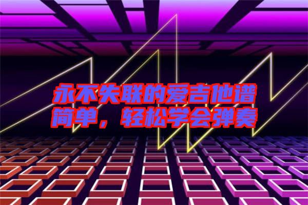 永不失聯(lián)的愛吉他譜簡單，輕松學會彈奏