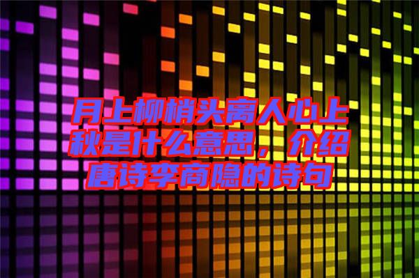 月上柳梢頭離人心上秋是什么意思，介紹唐詩(shī)李商隱的詩(shī)句