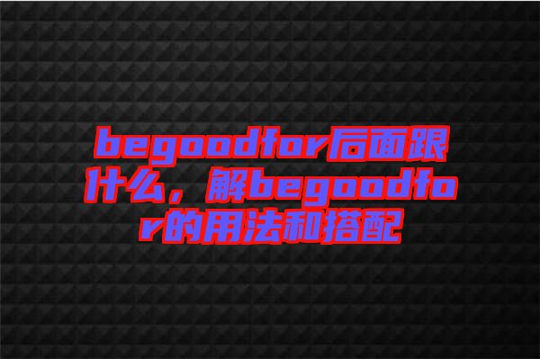 begoodfor后面跟什么，解begoodfor的用法和搭配