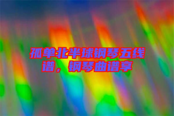 孤單北半球鋼琴五線譜，鋼琴曲譜享