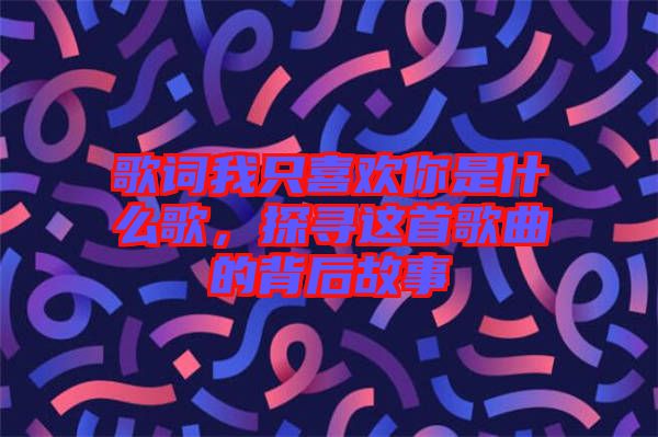歌詞我只喜歡你是什么歌，探尋這首歌曲的背后故事