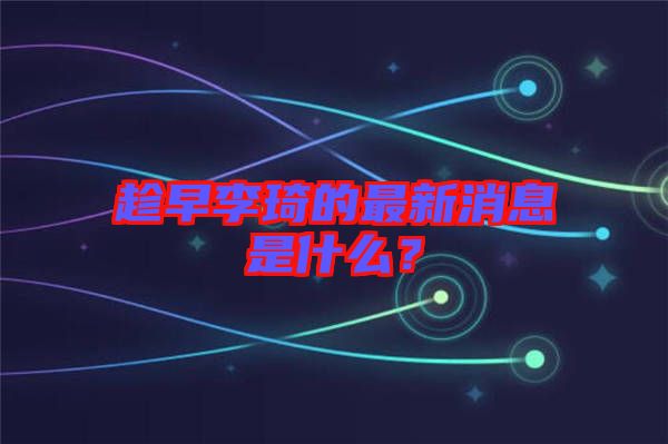 趁早李琦的最新消息是什么？