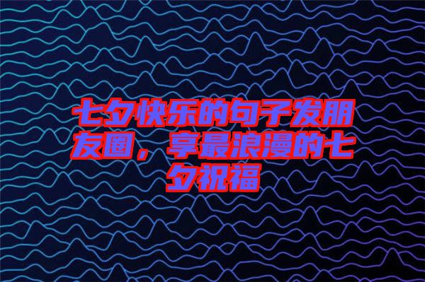 七夕快樂(lè)的句子發(fā)朋友圈，享最浪漫的七夕祝福