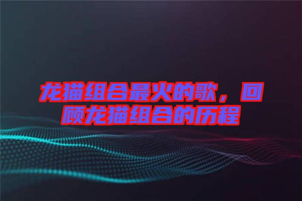 龍貓組合最火的歌，回顧龍貓組合的歷程