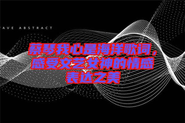 蔡琴我心是海洋歌詞，感受文藝女神的情感表達之美