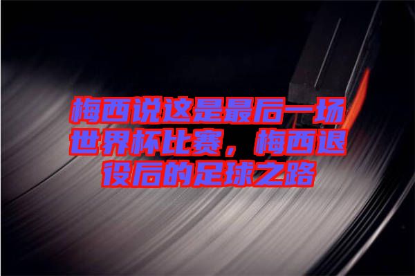 梅西說(shuō)這是最后一場(chǎng)世界杯比賽，梅西退役后的足球之路