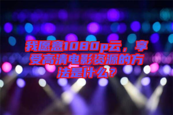 我愿意1080p云，享受高清電影資源的方法是什么？