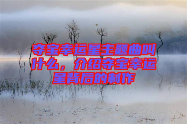 奪寶幸運(yùn)星主題曲叫什么，介紹奪寶幸運(yùn)星背后的制作