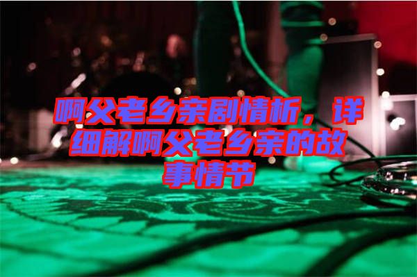 啊父老鄉(xiāng)親劇情析，詳細(xì)解啊父老鄉(xiāng)親的故事情節(jié)