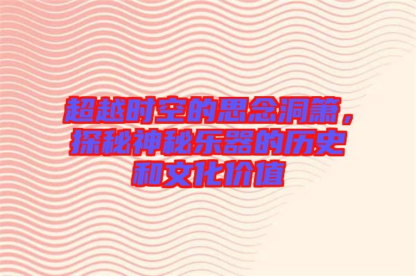 超越時空的思念洞簫，探秘神秘樂器的歷史和文化價值