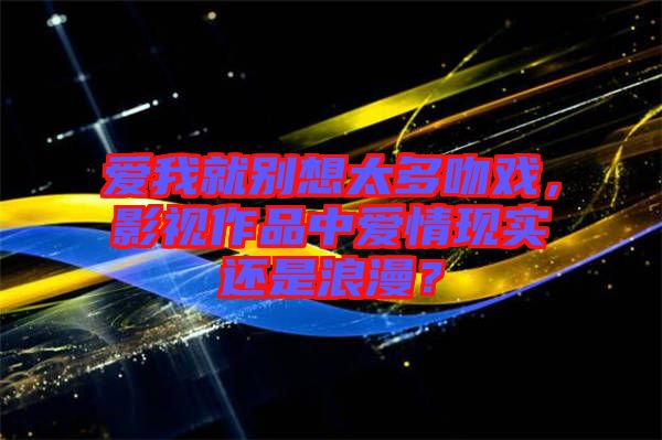愛我就別想太多吻戲，影視作品中愛情現(xiàn)實(shí)還是浪漫？