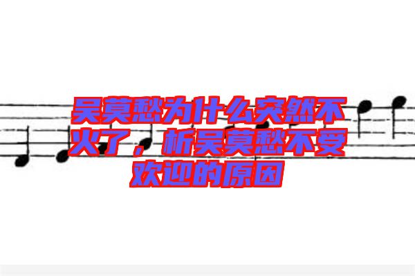 吳莫愁為什么突然不火了，析吳莫愁不受歡迎的原因