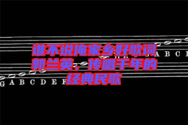 誰不說俺家鄉(xiāng)好歌詞郭蘭英，傳唱千年的經典民歌