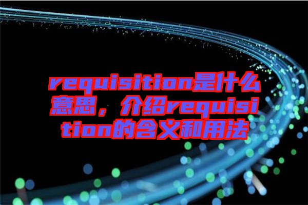 requisition是什么意思，介紹requisition的含義和用法