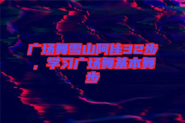 廣場舞雪山阿佳32步，學(xué)習(xí)廣場舞基本舞步
