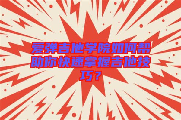 愛彈吉他學(xué)院如何幫助你快速掌握吉他技巧？