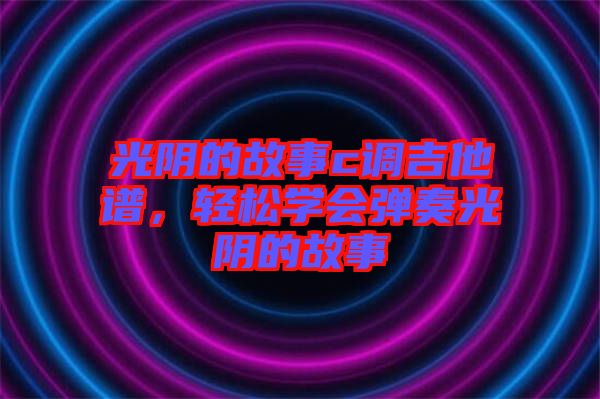 光陰的故事c調(diào)吉他譜，輕松學(xué)會彈奏光陰的故事