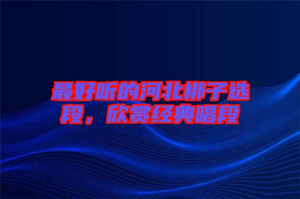 最好聽的河北梆子選段，欣賞經(jīng)典唱段