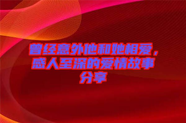 曾經(jīng)意外他和她相愛，感人至深的愛情故事分享