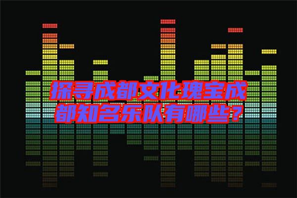 探尋成都文化瑰寶成都知名樂隊有哪些？