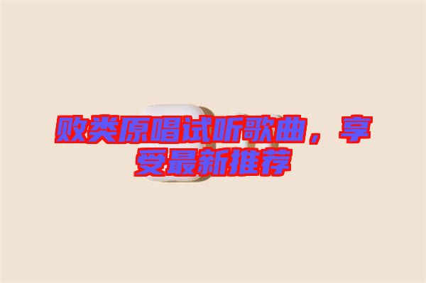 敗類原唱試聽歌曲，享受最新推薦