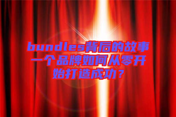 bundles背后的故事一個(gè)品牌如何從零開始打造成功？