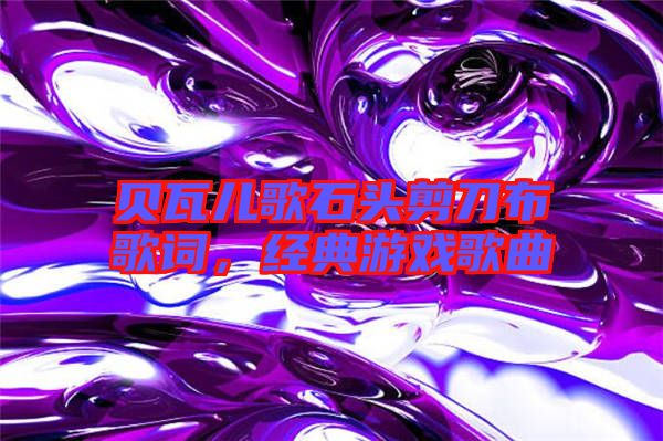 貝瓦兒歌石頭剪刀布歌詞，經(jīng)典游戲歌曲